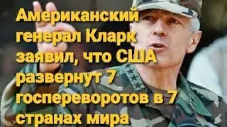 Американский генерал Кларк заявил, что США развернут 7 госпереворотов в 7 странах мира