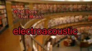 What does electroacoustic mean?