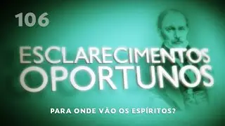 Esclarecimentos Oportunos 106 - Para onde vão os Espíritos?