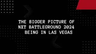 The BIGGER Picture Of NXT Battleground In Vegas
