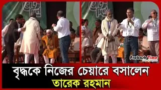বৃদ্ধকে নিজের চেয়ারে বসালেন তারেক রহমান। Moulvibazar।Tarique Rahman। BNP। Probash Time