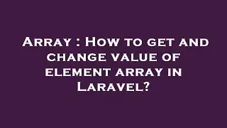 Array : How to get and change value of element array in Laravel?