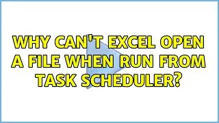 Why can't Excel open a file when run from task scheduler? (3 Solutions!!)