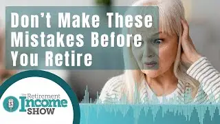 Retirement Mistakes Not To Make Before You Retire | The Retirement Income Show
