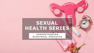 Sexual Health Series: Understanding Menstrual Products
