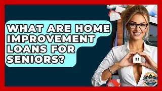 What Are Home Improvement Loans For Seniors? - Home Investing Experts