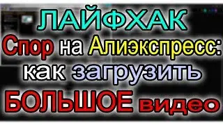 ЛАЙФХАК. СПОР НА АЛИЭКСПРЕСС: КАК ЗАГРУЗИТЬ БОЛЬШОЕ ВИДЕО