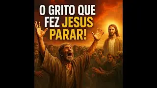 O GRITO QUE FEZ JESUS PARAR: A Fé Que Rasgou o Céu!