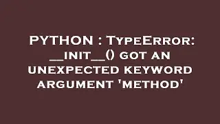 PYTHON : TypeError: __init__() got an unexpected keyword argument 'method'