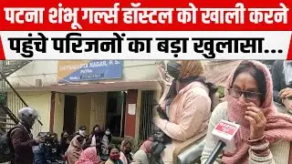 Patna Shambhu Girls Hostel को खाली करने पहुंचे परिजनों का बड़ा खुलासा।