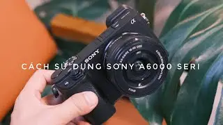 7 phút hơn cách dùng máy ảnh Sony  A6000-6100-6300-6500-6400-6600. 