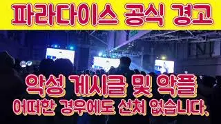 파라다이스가 공식 경고합니다 악성 게시물 및 악플에 대해서는 어떠한 경우에도 선처 없습니다
