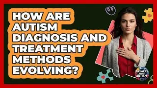 How Are Autism Diagnosis And Treatment Methods Evolving? - Answers About Autism