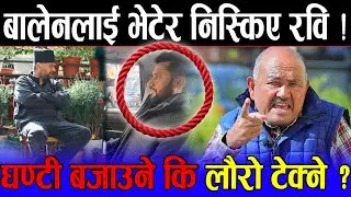 अन्तत: बालेनलाई भेटे लगत्तै रबिले खोले मुख ! रविलाई प्रश्न: बालेनले लौरो टेक्छन् कि घण्टी बजाउँछन् ?