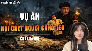 CHUYỆN MA CÓ THẬT : VỤ ÁN HẠI CHẾT NGƯỜI CÙNG TÊN | CÔ BÉ HÀ NỘI