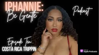 Iphannie: Be Gentle Podcast | Episode 10: Here's What Really Happened In Costa Rica