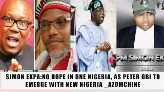 SIMON EKPA:NO HOPE IN ONE NIGERIA, AS PETER OBI TO EMERGE WITH NEW NIGERIA _AZOMCHINE