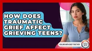 How Does Traumatic Grief Affect Grieving Teens? - Dealing With Grief Together
