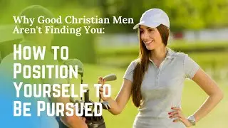 How To Position Yourself To Be Pursued (Why Good Christian Men Aren't Finding You)