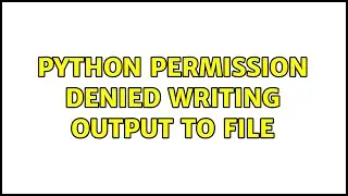 python permission denied writing output to file (2 Solutions!!)