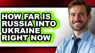 How Far Is Russia Into Ukraine Right Now - Step by Step