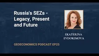Geoeconomics Podcast EP 25: Ekaterina Evdokimova - Russia's SEZs - Legacy, Present and Future
