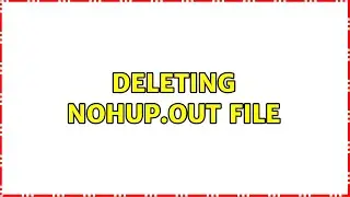 deleting nohup.out file (3 Solutions!!)