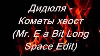 Дидюля - Кометы хвост (Mr. E a Bit Long Space Edit)