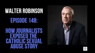 Episode 148: Walter Robinson - How Journalists Exposed the Catholic Sexual Abuse Story