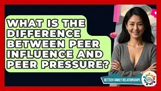 What Is The Difference Between Peer Influence And Peer Pressure? - Better Family Relationships