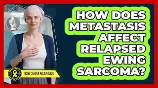 How Does Metastasis Affect Relapsed Ewing Sarcoma? - Bone Cancer Relief Guide