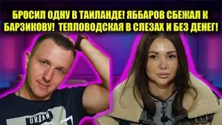 ЯББАРОВУ НЕ НУЖНЫ ЖЕНЩИНЫ? ПОБЕГ К БАРЗИКОВУ И КРАХ В ТАИЛАНДЕ! ТЕПЛОВОДСКАЯ УЛЕТАЕТ НАВСЕГДА!
