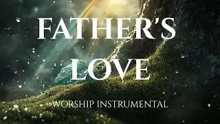 FATHER'S LOVE - Deep Soaking Worship Instrumental | Prayer and Meditation Music