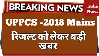 UPPCS- Mains 2018 Result | अभी -अभी आयी एक बड़ी खबर |