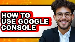 How to Use Google Console - Full Guide