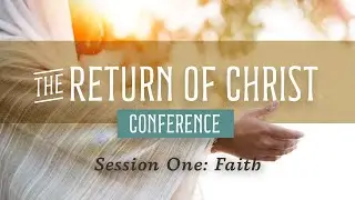 The Return of Christ Conference | Session One: Faith