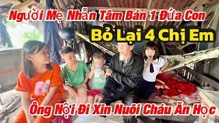Xót Xa Câu Chuyện Đau Lòng Ông Nội Đi Xin Nuôi 4 Đứa Cháu Mẹ Bỏ Đi Cha Mất 