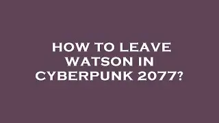 How to leave watson in cyberpunk 2077?