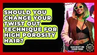 Should You Change Your Twist Out Technique For High Porosity Hair? - Black Beauty and Fashion Trends
