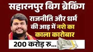Saharanpur: राजनीति और धर्म की आड़ में नशे का काला कारोबार, 200 करोड़ की संपत्ति..