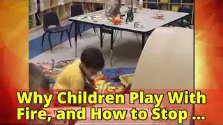 Why Children Play With Fire, and How to Stop Them