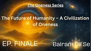 The Future of Humanity &ndash; A Civilization of Oneness | The Oneness Series EP. FINALE | Balram Dil Se