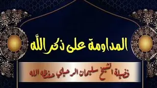 ((  المداومة على ذكر الله )) : فضيلة الشيخ سليمان الرحيلي حفظه الله .